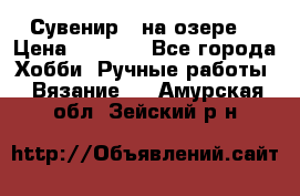 Сувенир “ на озере“ › Цена ­ 1 250 - Все города Хобби. Ручные работы » Вязание   . Амурская обл.,Зейский р-н